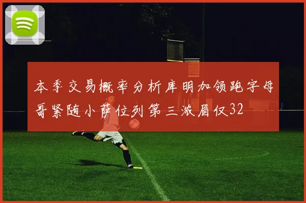 本季交易概率分析库明加领跑字母哥紧随小萨位列第三浓眉仅32