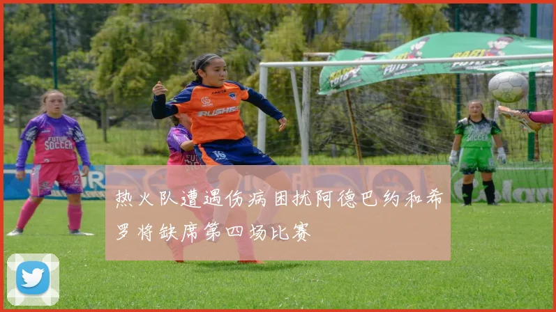 热火队遭遇伤病困扰阿德巴约和希罗将缺席第四场比赛