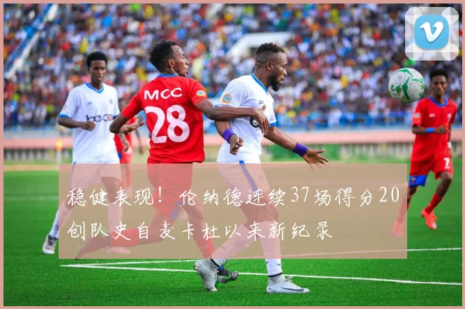 稳健表现！伦纳德连续37场得分20创队史自麦卡杜以来新纪录